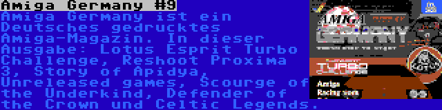 Amiga Germany #9 | Amiga Germany ist ein Deutsches gedrucktes Amiga-Magazin. In dieser Ausgabe: Lotus Esprit Turbo Challenge, Reshoot Proxima 3, Story of Apidya, Unreleased games, Scourge of the Underkind, Defender of the Crown und Celtic Legends.