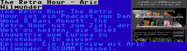 The Retro Hour - Aric Wilmunder | The Retro Hour The Retro Hour ist ein Podcast von Dan Wood & Ravi Abbott. The Retro Hour hat zum Ziel, der Welt zu helfen, die Spiel Industrie vom Europa zu verstehen. In dieser Episode: Ein Interview mit Aric Wilmunder (SCUMM Engine).