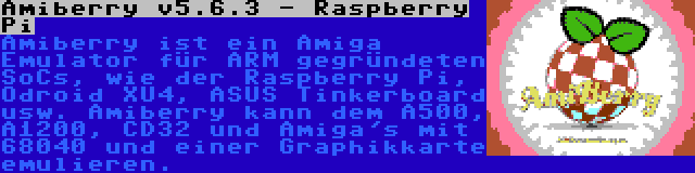 Amiberry v5.6.3 - Raspberry Pi | Amiberry ist ein Amiga Emulator für ARM gegründeten SoCs, wie der Raspberry Pi, Odroid XU4, ASUS Tinkerboard usw. Amiberry kann dem A500, A1200, CD32 und Amiga's mit 68040 und einer Graphikkarte emulieren.