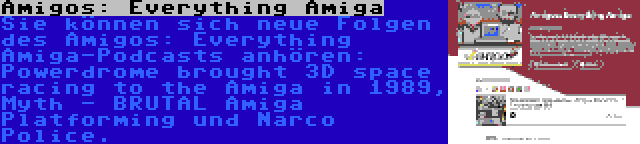 Amigos: Everything Amiga | Sie können sich neue Folgen des Amigos: Everything Amiga-Podcasts anhören: Powerdrome brought 3D space racing to the Amiga in 1989, Myth - BRUTAL Amiga Platforming und Narco Police.