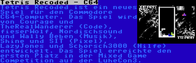 Tetris Recoded - C64 | Tetris Recoded ist ein neues Spiel für den Commodore C64-Computer. Das Spiel wird von Courage und TheRealWanderer (Code), fieserWolf, Nordischsound und Wally Beben (Musik), Shine und SIT (Pixel), LazyJones und Schorsch3000 (Hilfe) entwickelt. Das Spiel erreichte den ersten Platz in der Mixed Game Competition auf der LuheCon3.