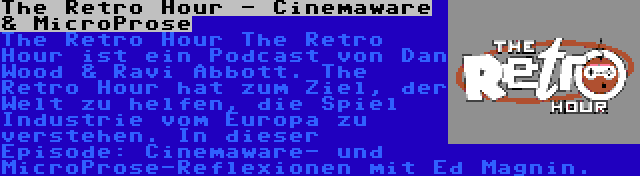 The Retro Hour - Cinemaware & MicroProse | The Retro Hour The Retro Hour ist ein Podcast von Dan Wood & Ravi Abbott. The Retro Hour hat zum Ziel, der Welt zu helfen, die Spiel Industrie vom Europa zu verstehen. In dieser Episode: Cinemaware- und MicroProse-Reflexionen mit Ed Magnin.