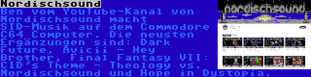 Nordischsound | Ben vom YouTube-Kanal von Nordischsound macht SID-Musik auf dem Commodore C64 Computer. Die neusten Ergänzungen sind: Dark Future, Avicii - Hey Brother, Final Fantasy VII: CID's Theme - Theology vs. Nordischsound und Hope in Dystopia.