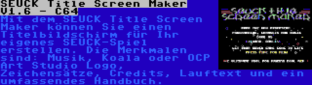 SEUCK Title Screen Maker V1.6 - C64 | Mit dem SEUCK Title Screen Maker können Sie einen Titelbildschirm für Ihr eigenes SEUCK-Spiel erstellen. Die Merkmalen sind: Musik, Koala oder OCP Art Studio Logo, Zeichensätze, Credits, Lauftext und ein umfassendes Handbuch.