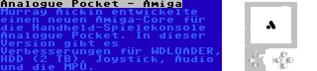 Analogue Pocket - Amiga | Murray Aickin entwickelte einen neuen Amiga-Core für die Handheld-Spielekonsole Analogue Pocket. In dieser Version gibt es Verbesserungen für WDLOADER, HDD (2 TB), Joystick, Audio und die MPU.