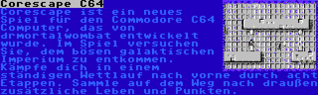 Corescape C64 | Corescape ist ein neues Spiel für den Commodore C64 Computer, das von drmortalwombat entwickelt wurde. Im Spiel versuchen Sie, dem bösen galaktischen Imperium zu entkommen. Kämpfe dich in einem ständigen Wettlauf nach vorne durch acht Etappen. Sammle auf dem Weg nach draußen zusätzliche Leben und Punkten.