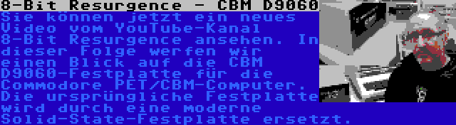8-Bit Resurgence - CBM D9060 | Sie können jetzt ein neues Video vom YouTube-Kanal 8-Bit Resurgence ansehen. In dieser Folge werfen wir einen Blick auf die CBM D9060-Festplatte für die Commodore PET/CBM-Computer. Die ursprüngliche Festplatte wird durch eine moderne Solid-State-Festplatte ersetzt.