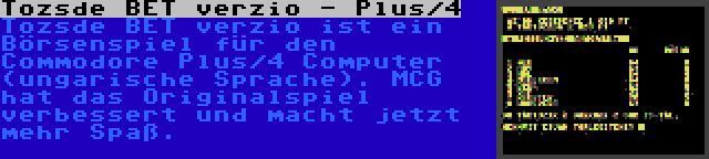 Tozsde BET verzio - Plus/4 | Tozsde BET verzio ist ein Börsenspiel für den Commodore Plus/4 Computer (ungarische Sprache). MCG hat das Originalspiel verbessert und macht jetzt mehr Spaß.