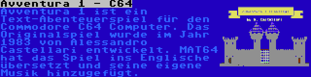 Avventura 1 - C64 | Avventura 1 ist ein Text-Abenteuerspiel für den Commodore C64 Computer. Das Originalspiel wurde im Jahr 1983 von Alessandro Castellari entwickelt. MAT64 hat das Spiel ins Englische übersetzt und seine eigene Musik hinzugefügt.