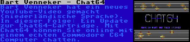 Bart Venneker - Chat64 | Bart Venneker hat ein neues YouTube-Video gemacht (niederländische Sprache). In dieser Folge: Ein Update zur Chat64-Cartridge. Mit Chat64 können Sie online mit einem echten Commodore C64 Computer chatten.