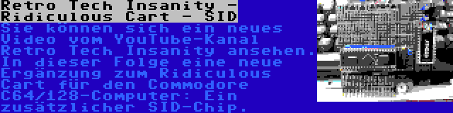 Retro Tech Insanity - Ridiculous Cart - SID | Sie können sich ein neues Video vom YouTube-Kanal Retro Tech Insanity ansehen. In dieser Folge eine neue Ergänzung zum Ridiculous Cart für den Commodore C64/128-Computer: Ein zusätzlicher SID-Chip.
