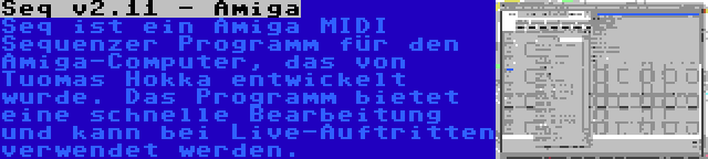 Seq v2.11 - Amiga | Seq ist ein Amiga MIDI Sequenzer Programm für den Amiga-Computer, das von Tuomas Hokka entwickelt wurde. Das Programm bietet eine schnelle Bearbeitung und kann bei Live-Auftritten verwendet werden.