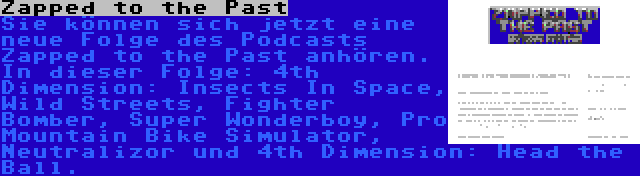 Zapped to the Past | Sie können sich jetzt eine neue Folge des Podcasts Zapped to the Past anhören. In dieser Folge: 4th Dimension: Insects In Space, Wild Streets, Fighter Bomber, Super Wonderboy, Pro Mountain Bike Simulator, Neutralizor und 4th Dimension: Head the Ball.