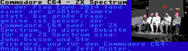 Commodore C64 - ZX Spectrum | An der Play Expo 2014 fand einer der größten Kämpfe statt. Die große Frage, welche ist besser, der Commodore C64 oder der ZX Spectrum. In dieser Debatte für das ZX Spectrum sind: John Gibson und Ste Pickford, und für den Commodore C64: Andy Walker und Jeff Minter.