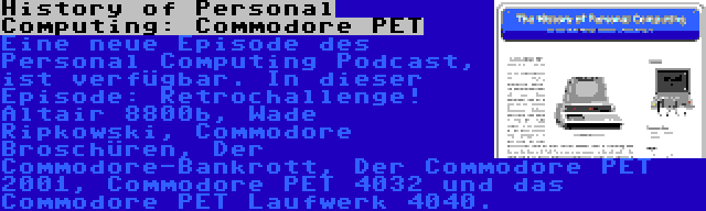 History of Personal Computing: Commodore PET | Eine neue Episode des Personal Computing Podcast, ist verfügbar. In dieser Episode: Retrochallenge! Altair 8800b, Wade Ripkowski, Commodore Broschüren, Der Commodore-Bankrott, Der Commodore PET 2001, Commodore PET 4032 und das Commodore PET Laufwerk 4040.