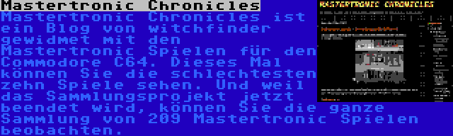 Mastertronic Chronicles | Mastertronic Chronicles ist ein Blog von witchfinder gewidmet mit den Mastertronic Spielen für den Commodore C64. Dieses Mal können Sie die schlechtesten zehn Spiele sehen. Und weil das Sammlungsprojekt jetzt beendet wird, können Sie die ganze Sammlung von 209 Mastertronic Spielen beobachten.