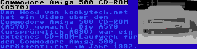 Commodore Amiga 500 CD-ROM (A570) | Dan Wood von kookytech.net hat ein Video über den Commodore Amiga 500 CD-ROM (A570) gemacht. Die A570 (ursprünglich A690) war ein externes CD-ROM-Laufwerk für den Commodore Amiga 500, veröffentlicht im Jahr 1992.