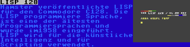 LISP 128 | Hamster veröffentlichte LISP für den Commodore C128. Die LISP programmiere Sprache, ist eine der ältesten Programmiersprachen und wurde im1958 eingeführt. LISP wird für die künstliche Intelligenz und für Scripting verwendet.