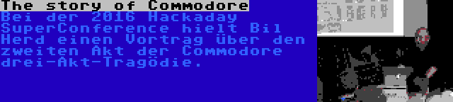 The story of Commodore | Bei der 2016 Hackaday SuperConference hielt Bil Herd einen Vortrag über den zweiten Akt der Commodore drei-Akt-Tragödie.