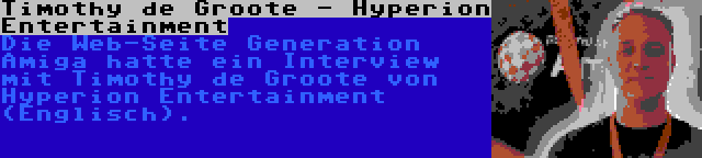 Timothy de Groote - Hyperion Entertainment | Die Web-Seite Generation Amiga hatte ein Interview mit Timothy de Groote von Hyperion Entertainment (Englisch).