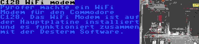 C128 WiFi modem | Pyrofer machte ein WiFi Modem für den Commodore C128. Das WiFi Modem ist auf der Hauptplatine installiert und es funktioniert zusammen mit der Desterm Software.