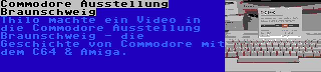 Commodore Ausstellung Braunschweig | Thilo machte ein Video in die Commodore Ausstellung Braunschweig - die Geschichte von Commodore mit dem C64 & Amiga.