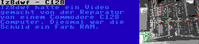 Iz8dwf - C128 | Iz8dwf hatte ein Video gemacht von der Reparatur von einem Commodore C128 Computer. Diesmal war die Schuld ein Farb RAM.