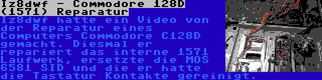 Iz8dwf - Commodore 128D (1571) Reparatur | Iz8dwf hatte ein Video von der Reparatur eines Computers Commodore C128D gemacht. Diesmal er repariert das interne 1571 Laufwerk, ersetzte die MOS 6581 SID und die er hatte die Tastatur Kontakte gereinigt.