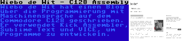 Wiebo de Wit - C128 Assembly | Wiebo de Wit hat einen Blog über die Programmierung mit Maschinensprache auf dem Commodore C128 geschrieben. Er verwendet Kick Assembler, Sublime Text und VICE, um Programme zu entwickeln.