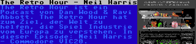 The Retro Hour - Neil Harris | The Retro Hour ist ein Podcast von Dan Wood & Ravi Abbott. The Retro Hour hat zum Ziel, der Welt zu helfen, die Spiel Industrie vom Europa zu verstehen. In dieser Episode: Neil Harris - Commodore VIC20.
