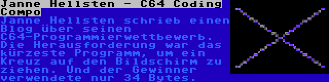 Janne Hellsten - C64 Coding Compo | Janne Hellsten schrieb einen Blog über seinen C64-Programmierwettbewerb. Die Herausforderung war das kürzeste Programm, um ein Kreuz auf den Bildschirm zu ziehen. Und der Gewinner verwendete nur 34 Bytes.
