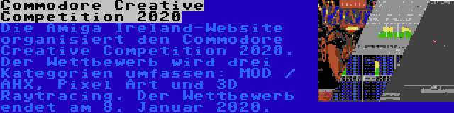 Commodore Creative Competition 2020 | Die Amiga Ireland-Website organisiert den Commodore Creative Competition 2020. Der Wettbewerb wird drei Kategorien umfassen: MOD / AHX, Pixel Art und 3D Raytracing. Der Wettbewerb endet am 8. Januar 2020.