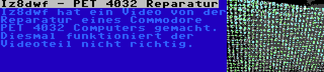 Iz8dwf - PET 4032 Reparatur | Iz8dwf hat ein Video von der Reparatur eines Commodore PET 4032 Computers gemacht. Diesmal funktioniert der Videoteil nicht richtig.