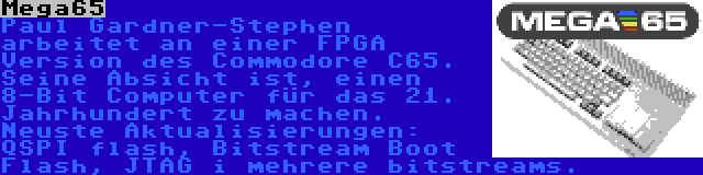 Mega65 | Paul Gardner-Stephen arbeitet an einer FPGA Version des Commodore C65. Seine Absicht ist, einen 8-Bit Computer für das 21. Jahrhundert zu machen. Neuste Aktualisierungen: QSPI flash, Bitstream Boot Flash, JTAG i mehrere bitstreams.