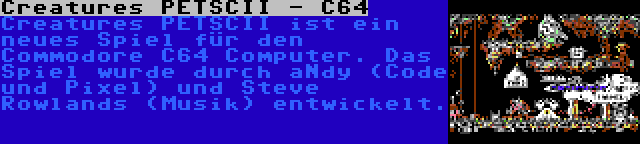 Creatures PETSCII - C64 | Creatures PETSCII ist ein neues Spiel für den Commodore C64 Computer. Das Spiel wurde durch aNdy (Code und Pixel) und Steve Rowlands (Musik) entwickelt.