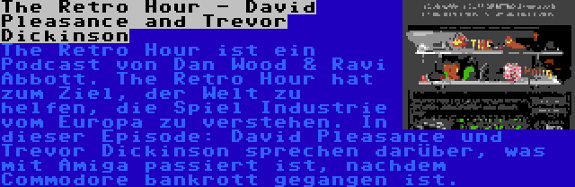 The Retro Hour - David Pleasance and Trevor Dickinson | The Retro Hour ist ein Podcast von Dan Wood & Ravi Abbott. The Retro Hour hat zum Ziel, der Welt zu helfen, die Spiel Industrie vom Europa zu verstehen. In dieser Episode: David Pleasance und Trevor Dickinson sprechen darüber, was mit Amiga passiert ist, nachdem Commodore bankrott gegangen ist.