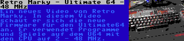 Retro Marky - Ultimate 64 - 48 MHz | Ein neues Video von Retro Marky. In diesem Video schaut er sich die neue Firmware für den Ultimate64 an. Er verwendet Programme und Spiele auf dem U64 mit den CPU auf 2 - 48 MHz.