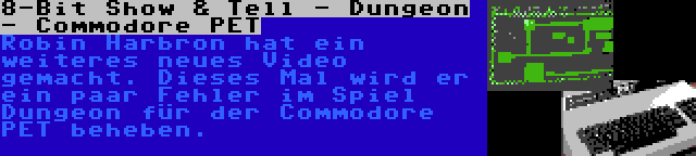 8-Bit Show & Tell - Dungeon - Commodore PET | Robin Harbron hat ein weiteres neues Video gemacht. Dieses Mal wird er ein paar Fehler im Spiel Dungeon für der Commodore PET beheben.