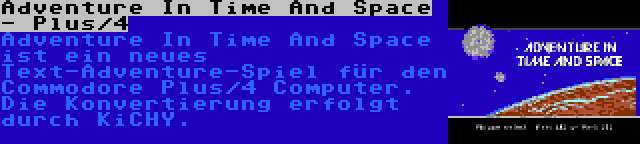Adventure In Time And Space - Plus/4 | Adventure In Time And Space ist ein neues Text-Adventure-Spiel für den Commodore Plus/4 Computer. Die Konvertierung erfolgt durch KiCHY.