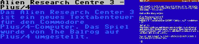 Alien Research Centre 3 - Plus/4 | Das Alien Research Center 3 ist ein neues Textabenteuer für den Commodore Plus/4-Computer. Das Spiel wurde von The Balrog auf Plus/4 umgestellt.