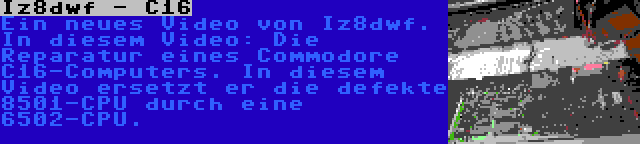 Iz8dwf - C16 | Ein neues Video von Iz8dwf. In diesem Video: Die Reparatur eines Commodore C16-Computers. In diesem Video ersetzt er die defekte 8501-CPU durch eine 6502-CPU.