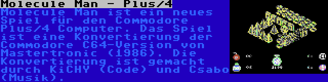 Molecule Man - Plus/4 | Molecule Man ist ein neues Spiel für den Commodore Plus/4 Computer. Das Spiel ist eine Konvertierung der Commodore C64-Version von Mastertronic (1986). Die Konvertierung ist gemacht durch KiCHY (Code) und Csabo (Musik).
