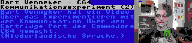 Bart Venneker - C64 Kommunikationsexperiment (2) | Bart Venneker hat ein Video über das Experimentieren mit der Kommunikation über den Cartridge-Port des Commodore C64 gemacht. (Niederländische Sprache.)