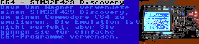 C64 - STM32F429 Discovery | Dave Van Wagner verwendete einen STM32F429 Discovery, um einen Commodore C64 zu emulieren. Die Emulation ist nicht perfekt, aber Sie können sie für einfache C64-Programme verwenden.