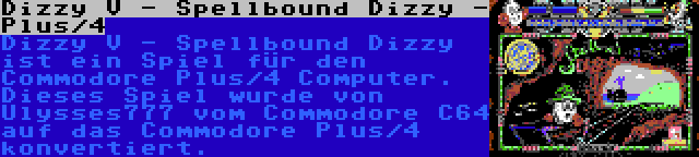 Dizzy V - Spellbound Dizzy - Plus/4 | Dizzy V - Spellbound Dizzy ist ein Spiel für den Commodore Plus/4 Computer. Dieses Spiel wurde von Ulysses777 vom Commodore C64 auf das Commodore Plus/4 konvertiert.