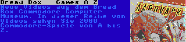 Bread Box - Games A-Z | Neue Videos aus dem Bread Box Commodore Computer Museum. In dieser Reihe von Videos sehen Sie 2000 Commodore-Spiele von A bis Z.