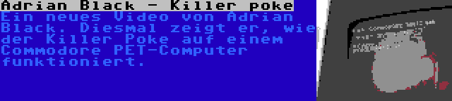 Adrian Black - Killer poke | Ein neues Video von Adrian Black. Diesmal zeigt er, wie der Killer Poke auf einem Commodore PET-Computer funktioniert.