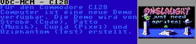 VDC-MCM - C128 | Für den Commodore C128 Computer ist eine neue Demo verfügbar. Die Demo wird von Strobe (Code), Patto (Musik), Cupid (Pixel) und Oziphantom (Test) erstellt.