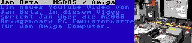 Jan Beta - MSDOS / Amiga | Ein neues YouTube-Video von Jan Beta. In diesem Video spricht Jan über die A2088 Bridgeboard PC Emulatorkarte für den Amiga Computer.