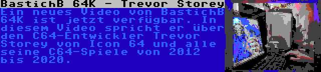 BastichB 64K - Trevor Storey | Ein neues Video von BastichB 64K ist jetzt verfügbar. In diesem Video spricht er über den C64-Entwickler Trevor Storey von Icon 64 und alle seine C64-Spiele von 2012 bis 2020.